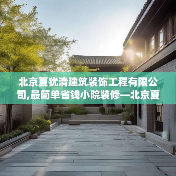 北京夏犹清建筑装饰工程有限公司,最简单省钱小院装修—北京夏犹清建筑装饰工程有限公司300.a176b177c180fgy.187lkjl