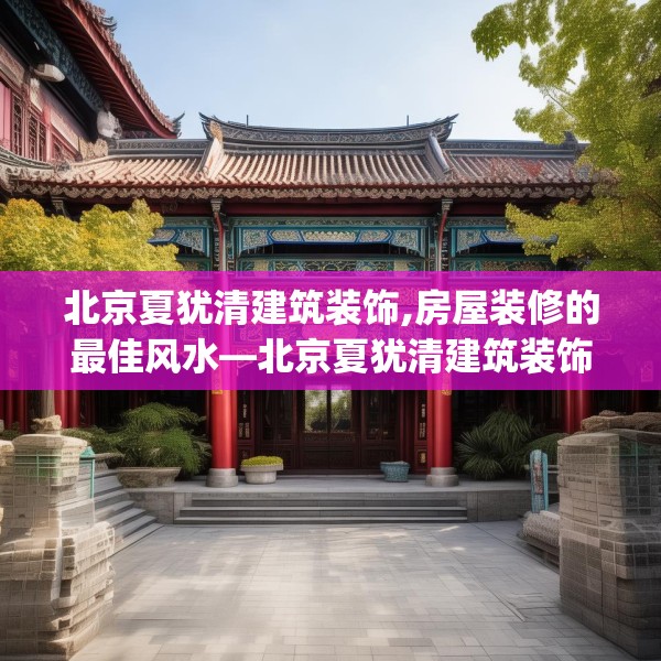北京夏犹清建筑装饰,房屋装修的最佳风水—北京夏犹清建筑装饰179.a55b56c59fgy.66bnbn