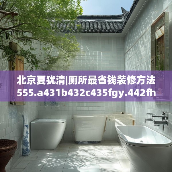 北京夏犹清|厕所最省钱装修方法555.a431b432c435fgy.442fhsg