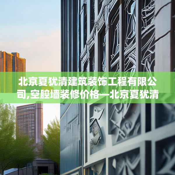 北京夏犹清建筑装饰工程有限公司,空腔墙装修价格—北京夏犹清建筑装饰工程有限公司283.a159b160c163fgy.170poiy