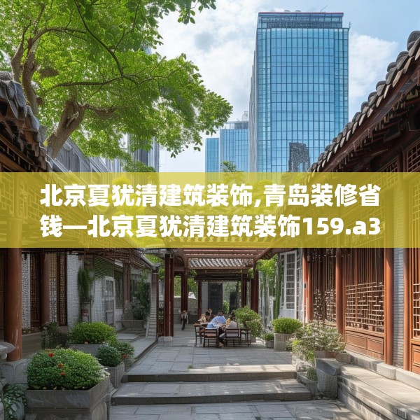 北京夏犹清建筑装饰,青岛装修省钱—北京夏犹清建筑装饰159.a35b36c39fgy.46fhsg
