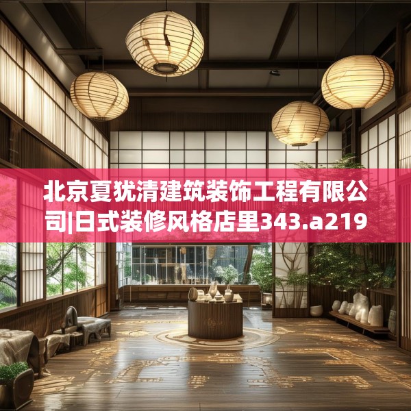 北京夏犹清建筑装饰工程有限公司|日式装修风格店里343.a219b220c223fgy.230jhhj