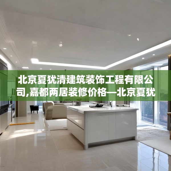 北京夏犹清建筑装饰工程有限公司,嘉都两居装修价格—北京夏犹清建筑装饰工程有限公司443.a319b320c323fgy.330cvcx
