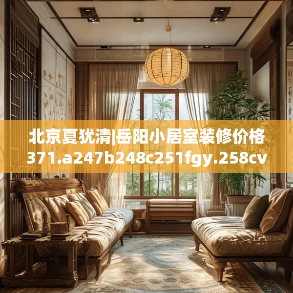 北京夏犹清|岳阳小居室装修价格371.a247b248c251fgy.258cvcx