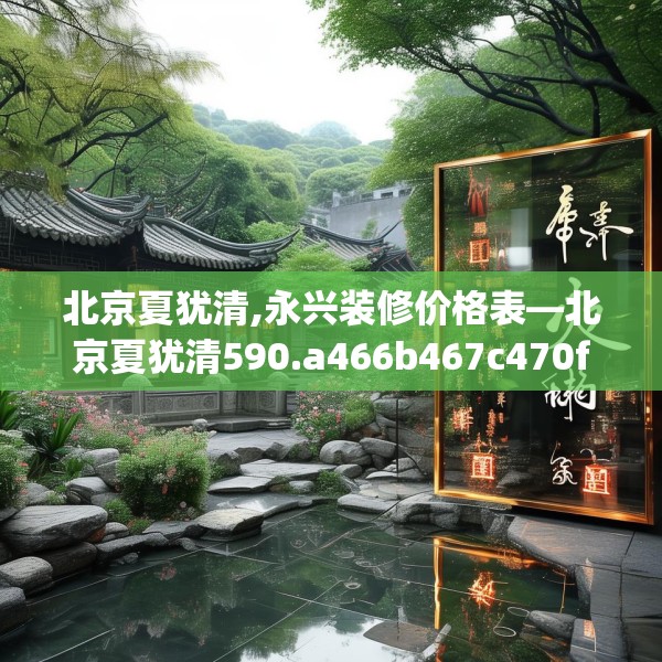 北京夏犹清,永兴装修价格表—北京夏犹清590.a466b467c470fgy.477xczxv