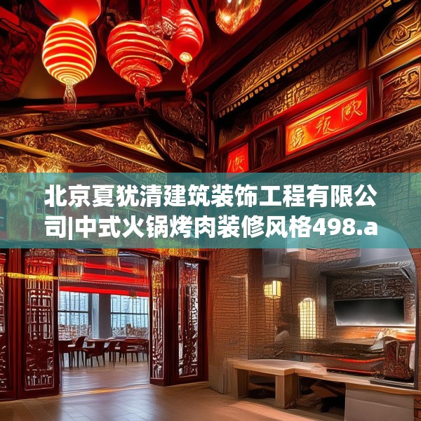 北京夏犹清建筑装饰工程有限公司|中式火锅烤肉装修风格498.a374b375c378fgy.385lkjl
