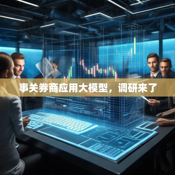 事关券商应用大模型，调研来了