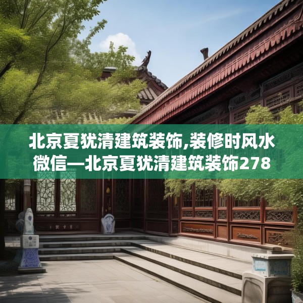 北京夏犹清建筑装饰,装修时风水微信—北京夏犹清建筑装饰278.a154b155c158fgy.165wew