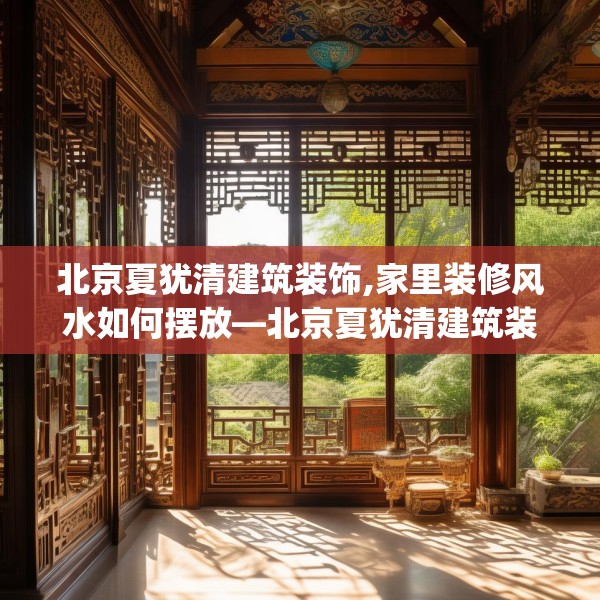 北京夏犹清建筑装饰,家里装修风水如何摆放—北京夏犹清建筑装饰581.a457b458c461fgy.468fds