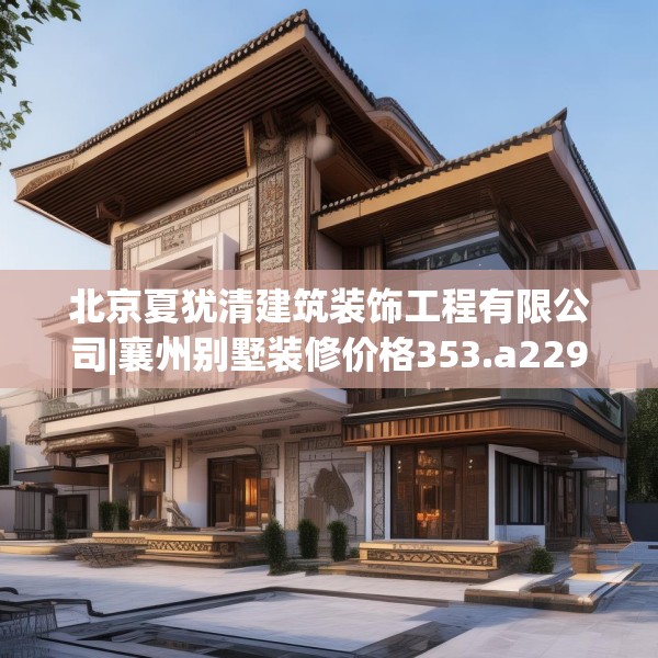 北京夏犹清建筑装饰工程有限公司|襄州别墅装修价格353.a229b230c233fgy.240cvcx