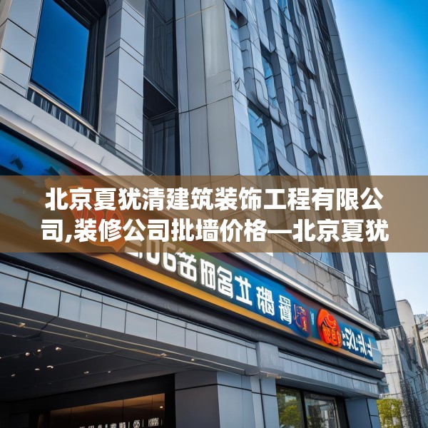北京夏犹清建筑装饰工程有限公司,装修公司批墙价格—北京夏犹清建筑装饰工程有限公司330.a206b207c210fgy.217dsfds