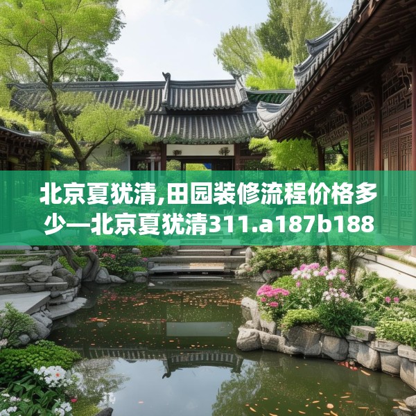北京夏犹清,田园装修流程价格多少—北京夏犹清311.a187b188c191fgy.198fds