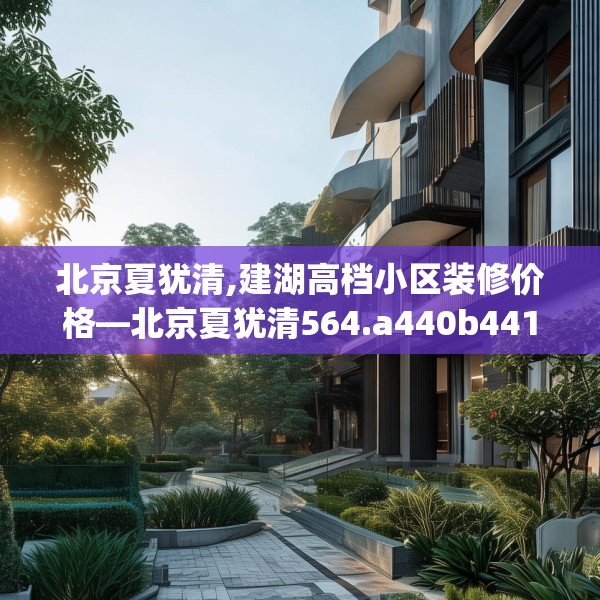 北京夏犹清,建湖高档小区装修价格—北京夏犹清564.a440b441c444fgy.451dsfds