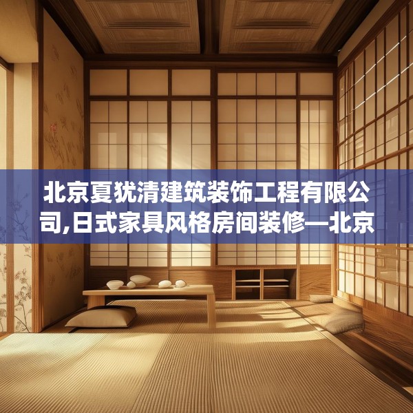 北京夏犹清建筑装饰工程有限公司,日式家具风格房间装修—北京夏犹清建筑装饰工程有限公司257.a133b134c137fgy.144fds