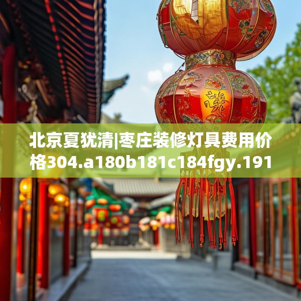 北京夏犹清|枣庄装修灯具费用价格304.a180b181c184fgy.191dewqe