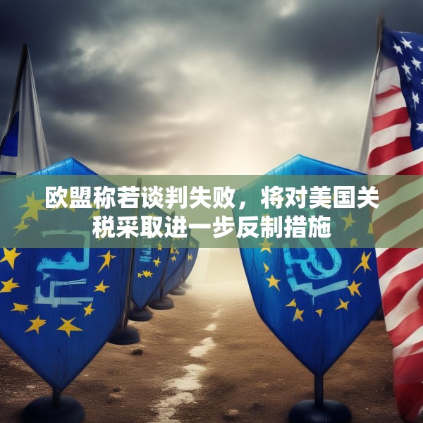 欧盟称若谈判失败，将对美国关税采取进一步反制措施