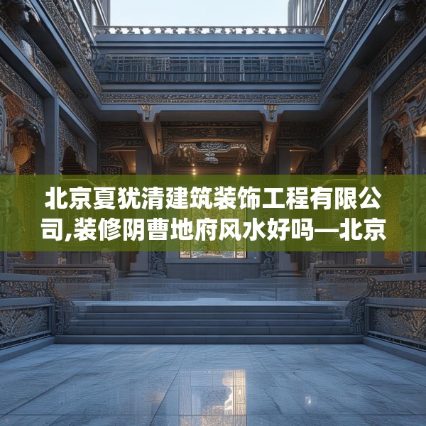 北京夏犹清建筑装饰工程有限公司,装修阴曹地府风水好吗—北京夏犹清建筑装饰工程有限公司593.a469b470c473fgy.480bnbn