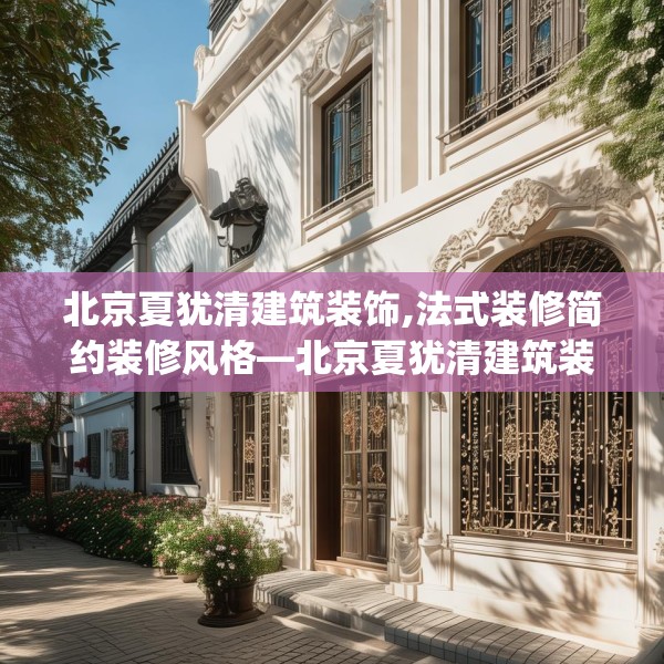 北京夏犹清建筑装饰,法式装修简约装修风格—北京夏犹清建筑装饰287.a163b164c167fgy.174bnbn