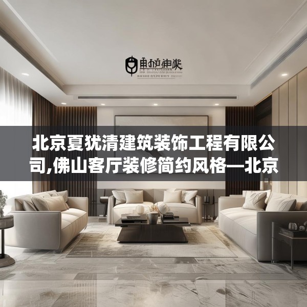 北京夏犹清建筑装饰工程有限公司,佛山客厅装修简约风格—北京夏犹清建筑装饰工程有限公司381.a257b258c261fgy.268uyk