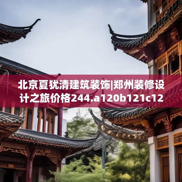 北京夏犹清建筑装饰|郑州装修设计之旅价格244.a120b121c124fgy.131sdA