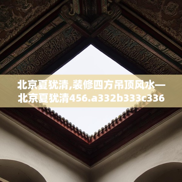 北京夏犹清,装修四方吊顶风水—北京夏犹清456.a332b333c336fgy.343dsfds