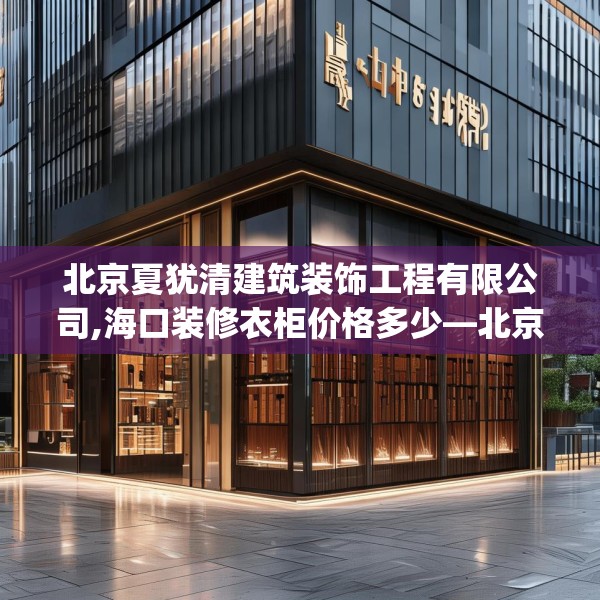 北京夏犹清建筑装饰工程有限公司,海口装修衣柜价格多少—北京夏犹清建筑装饰工程有限公司350.a226b227c230fgy.237wew