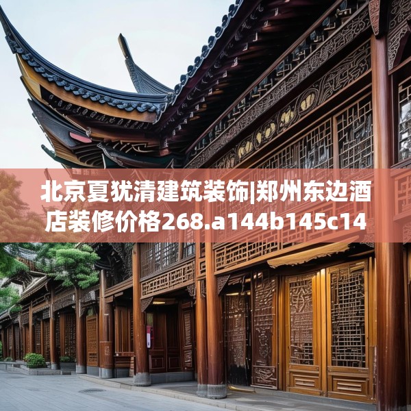 北京夏犹清建筑装饰|郑州东边酒店装修价格268.a144b145c148fgy.155dewqe