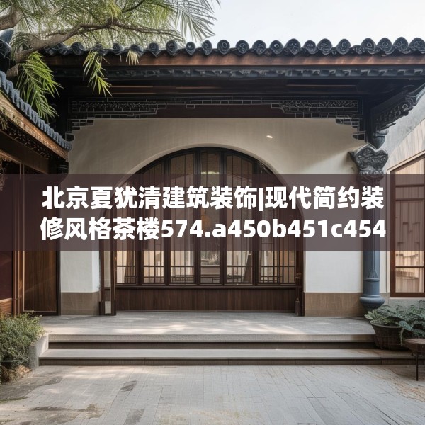 北京夏犹清建筑装饰|现代简约装修风格茶楼574.a450b451c454fgy.461dewqe