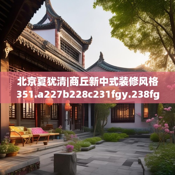 北京夏犹清|商丘新中式装修风格351.a227b228c231fgy.238fghfd