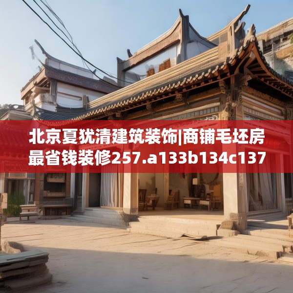 北京夏犹清建筑装饰|商铺毛坯房最省钱装修257.a133b134c137fgy.144fds