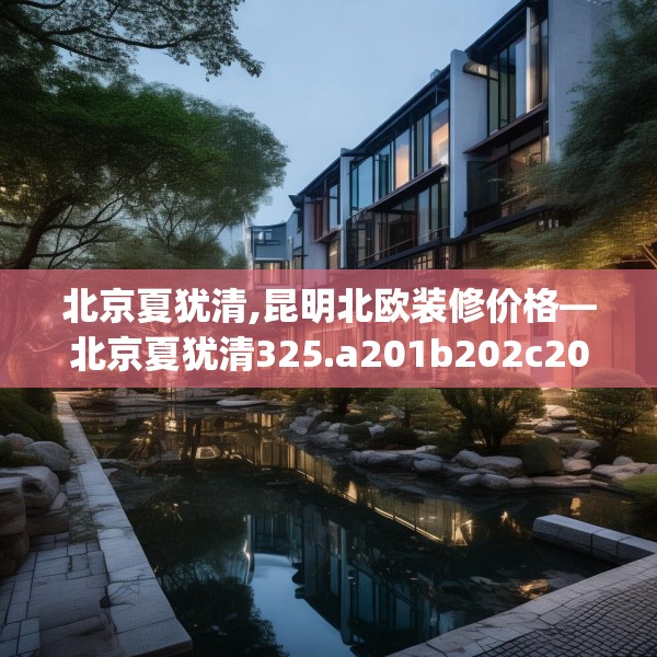 北京夏犹清,昆明北欧装修价格—北京夏犹清325.a201b202c205fgy.212jhhj