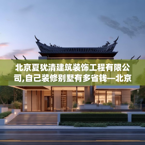 北京夏犹清建筑装饰工程有限公司,自己装修别墅有多省钱—北京夏犹清建筑装饰工程有限公司215.a91b92c95fgy.102bnbn