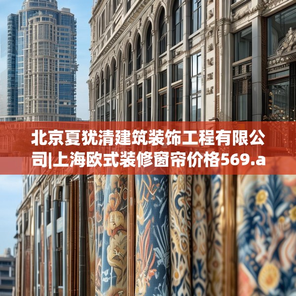北京夏犹清建筑装饰工程有限公司|上海欧式装修窗帘价格569.a445b446c449fgy.456cvcx