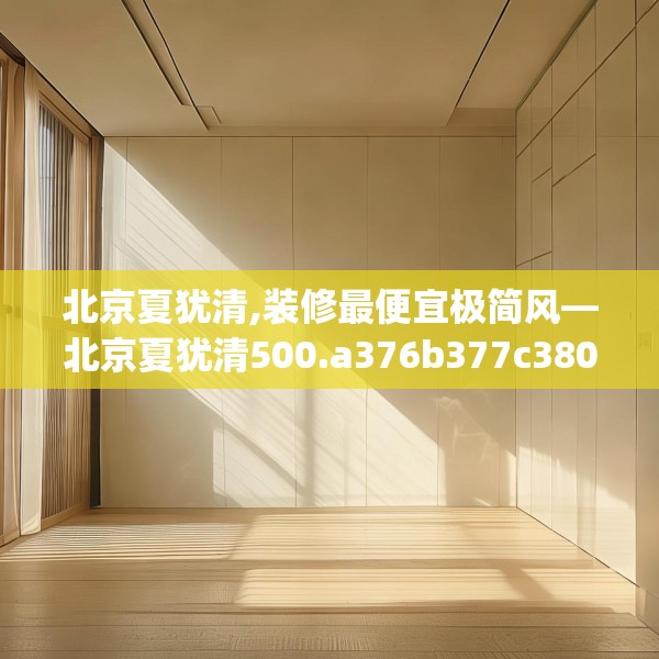北京夏犹清,装修最便宜极简风—北京夏犹清500.a376b377c380fgy.387xczxv
