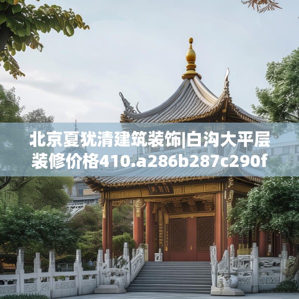 北京夏犹清建筑装饰|白沟大平层装修价格410.a286b287c290fgy.297xczxv