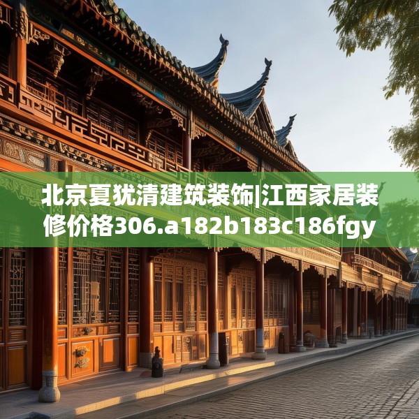 北京夏犹清建筑装饰|江西家居装修价格306.a182b183c186fgy.193nbn