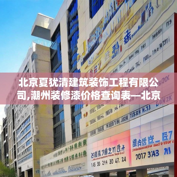 北京夏犹清建筑装饰工程有限公司,潮州装修漆价格查询表—北京夏犹清建筑装饰工程有限公司227.a103b104c107fgy.114cvcx