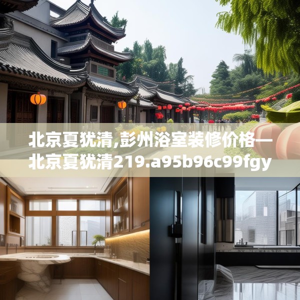 北京夏犹清,彭州浴室装修价格—北京夏犹清219.a95b96c99fgy.106uyk