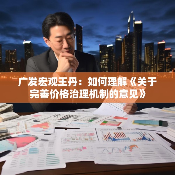 广发宏观王丹：如何理解《关于完善价格治理机制的意见》