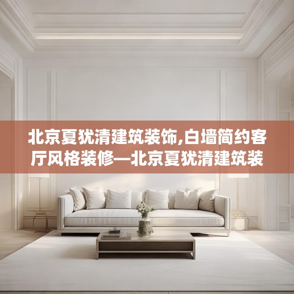 北京夏犹清建筑装饰,白墙简约客厅风格装修—北京夏犹清建筑装饰560.a436b437c440fgy.44776660