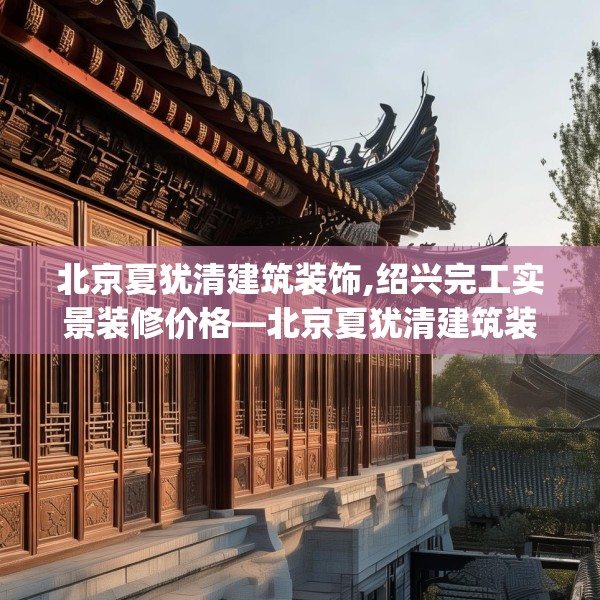 北京夏犹清建筑装饰,绍兴完工实景装修价格—北京夏犹清建筑装饰534.a410b411c414fgy.421lkjl