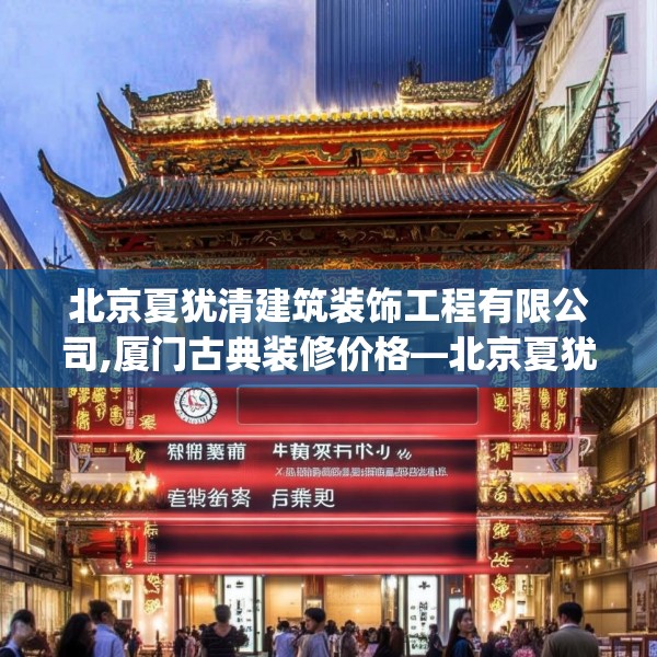 北京夏犹清建筑装饰工程有限公司,厦门古典装修价格—北京夏犹清建筑装饰工程有限公司339.a215b216c219fgy.226fhsg
