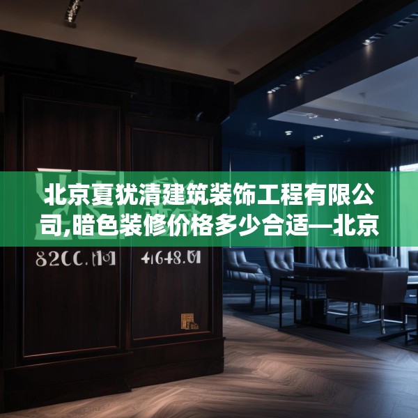 北京夏犹清建筑装饰工程有限公司,暗色装修价格多少合适—北京夏犹清建筑装饰工程有限公司260.a136b137c140fgy.147wew