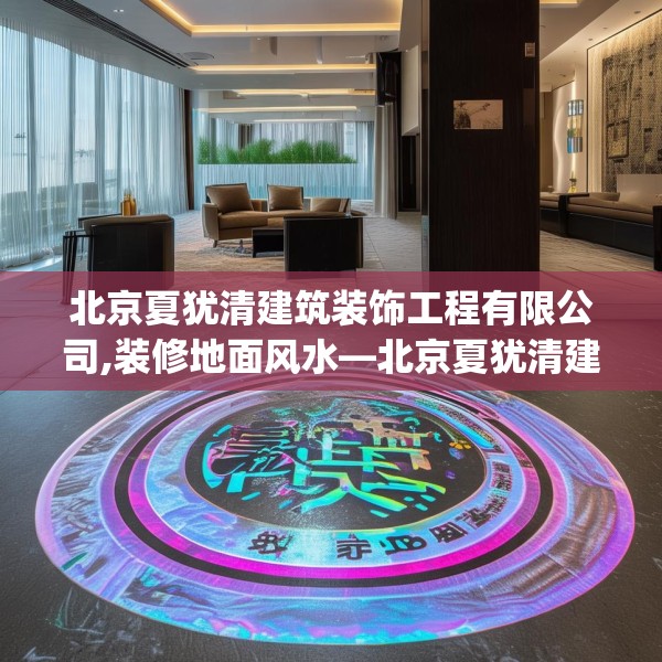 北京夏犹清建筑装饰工程有限公司,装修地面风水—北京夏犹清建筑装饰工程有限公司258.a134b135c138fgy.145dsfds