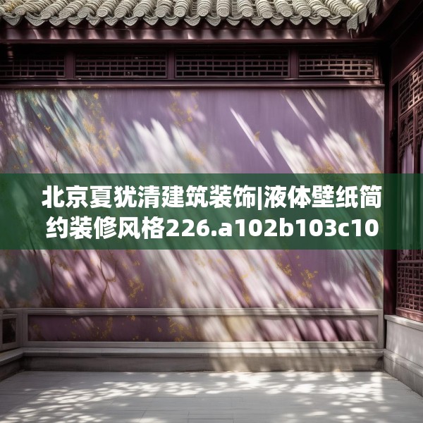 北京夏犹清建筑装饰|液体壁纸简约装修风格226.a102b103c106fgy.113sdA
