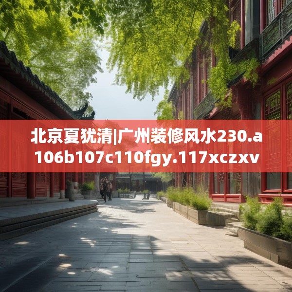 北京夏犹清|广州装修风水230.a106b107c110fgy.117xczxv