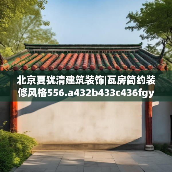 北京夏犹清建筑装饰|瓦房简约装修风格556.a432b433c436fgy.443dewqe