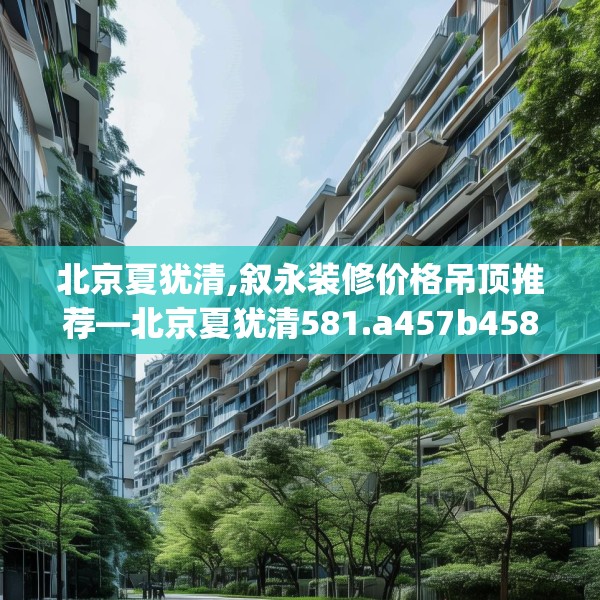 北京夏犹清,叙永装修价格吊顶推荐—北京夏犹清581.a457b458c461fgy.468fds
