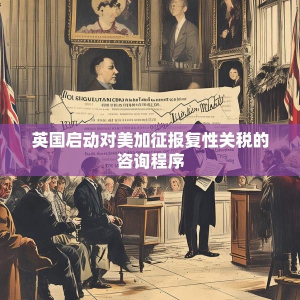 英国启动对美加征报复性关税的咨询程序