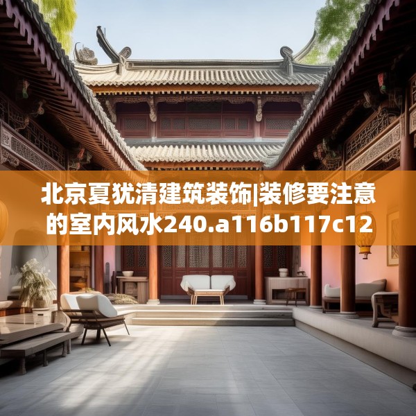 北京夏犹清建筑装饰|装修要注意的室内风水240.a116b117c120fgy.127dsfds